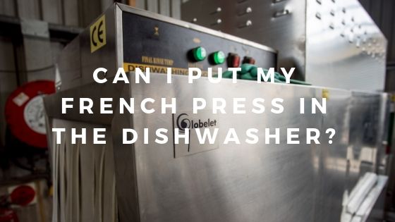 can I put my french press in the dishwasher?
