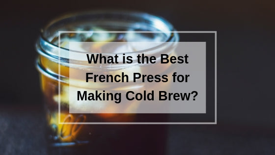 what is the best french press for making cold brew?
